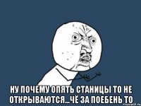  ну почему опять станицы то не открываются...чё за поебень то