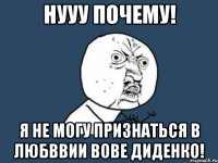 НУУУ ПОЧЕМУ! Я НЕ МОГУ ПРИЗНАТЬСЯ В ЛЮБВВИИ ВОВЕ ДИДЕНКО!