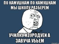 ПО КАМУШКАМ ПО КАМУШКАМ МЫ ШКОЛУ РАЗБЕРЕМ УЧИЛКУ ИЗУРОДУЕИ А ЗАВУЧА УБЬЕМ