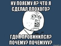 НУ ПОЯЕМУ Я? ЧТО Я СДЕЛАЛ ПЛОХОГО? ГДЕ Я ПРОВИНИЛСЯ? ПОЧЕМУ? ПОЧЕМУУУ?