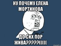 НУ ПОЧЕМУ ЕЛЕНА МОРТИНОВА ДО СИХ ПОР ЖИВА?????(((((