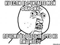 НУ ЕСЛИ ВЫ ЧИТАЕТЕ МОЙ ФАНФИК ПОЧЕМУ ВЫ ОТЗЫВЫ ТО НЕ ПИШИТЕ?!