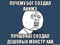 почему бог создал анимэ лучше бы создал дешовых монстр хай