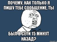 Почему, как только я пишу тебе сообщение, ты был в сети 15 минут назад?