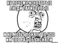 Ну почему некоторые люди такие тупые И не могут понять то,что им 100 раз объясняли