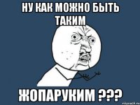 ну как можно быть таким жопаруким ???