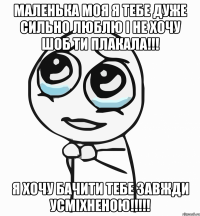 маленька моя я тебе дуже сильно люблю і не хочу шоб ти плакала!!! Я ХОЧУ БАЧИТИ ТЕБЕ ЗАВЖДИ УСМІХНЕНОЮ!!!!!