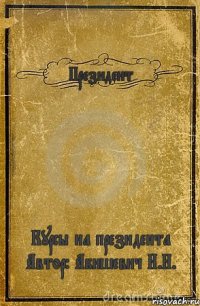 Президент Курсы на президента Автор: Абишевич Н.Н.