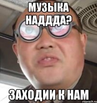 Музыка наддда? Заходии к нам