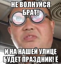 Не волнуйся брат! И на нашей улице будет праздник! Ё