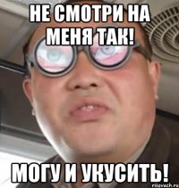 Не смотри на меня так! Могу и укусить!