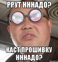 РРУТ НННАДО? КАСТ ПРОШИВКУ НННАДО?