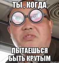 ты , когда пытаешься быть крутым