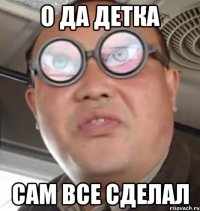 о да детка сам все сделал