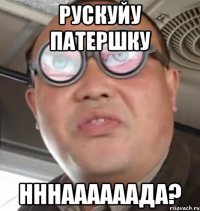 Рускуйу патершку НННААААААДА?