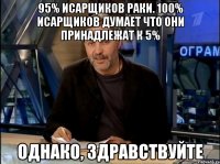 95% исарщиков раки. 100% исарщиков думает что они принадлежат к 5% однако, здравствуйте