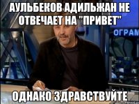 Аульбеков Адильжан не отвечает на "привет" ОДНАКО ЗДРАВСТВУЙТЕ