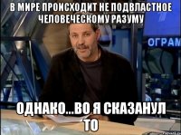 В мире происходит не подвластное человеческому разуму Однако...во я сказанул то