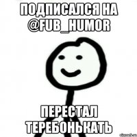 Подписался на @fub_humor Перестал теребонькать