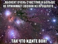 ...абонент очень счастлив и больше не принимает звонки из прошлого... Так что идите вон!