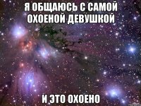 Я общаюсь с самой охоеной девушкой И это охоено