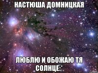 настюша домницкая люблю и обожаю тя солнце:*