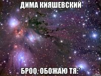 дима кияшевский броо, обожаю тя:*