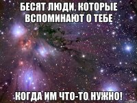 Бесят люди, которые вспоминают о тебе когда им что-то нужно!