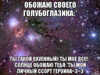 обожаю своего голубоглазика:* ты такой охуенный) ты мое все!:* солнце обожаю тебя:*ты мой личный ссорт героина<3<3