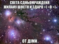 Света сдньомражденя жилайу шястя и здаро =] =D =] от діми