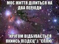 моє життя ділиться на два періоди "кругом відбувається якийсь піздєц" і "сплю"