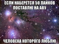 если наберется 50 лайков поставлю на аву человека которого люблю