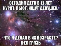 Сегодня дети в 12 лет курят, пьют, ищут девушек. Что я делал в их возрасте? Я ел грязь