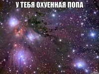 У ТЕБЯ ОХУЕННАЯ ПОПА 