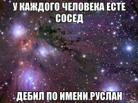 У каждого человека есте сосед дебил по имени Руслан