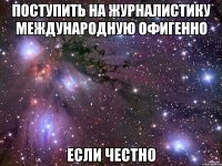 поступить на журналистику международную офигенно если честно