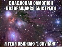 Владислав Самолюк Возвращайся быстрей)) Я тебя обожаю *) скучаю**