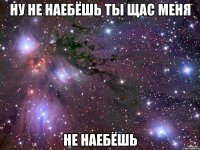 ну не наебёшь ты щас меня не наебёшь