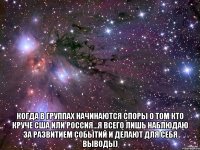  когда в группах начинаются споры о том кто круче США или Россия...я всего лишь наблюдаю за развитием событий и делают для себя выводы)