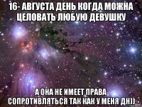 16- августа день когда можна целовать любую девушку а она не имеет права сопротивляться так как у меня ДН))