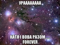 УРАААААААА КАтя і Вова разом...... FOREVER