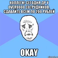 Коллеги! Сегодня ДР у over9000 сотрудников, сдавайте всем по 200 рублей Okay