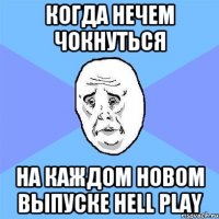 Когда нечем чокнуться На каждом новом выпуске Hell Play