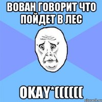 Вован говорит что пойдет в лес OKAY*((((((