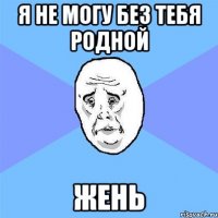 Я не могу без тебя родной Жень