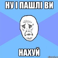 ну і пашлі ви нахуй