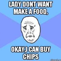 lady dont want make a food, OKAY,i can buy chips