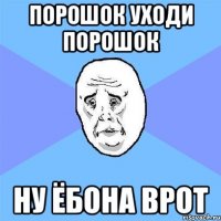 ПОРОШОК УХОДИ ПОРОШОК ну ёбона врот