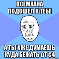 Всемхана подошел к тебе а ты уже думаешь куда бежать от с4