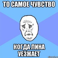 ТО САМОЕ ЧУВСТВО КОГДА ЛИНА УЕЗЖАЕТ